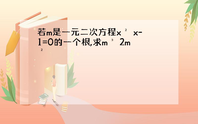 若m是一元二次方程x² x-1=0的一个根,求m³ 2m²