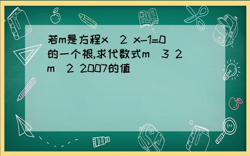 若m是方程x^2 x-1=0的一个根,求代数式m^3 2m^2 2007的值