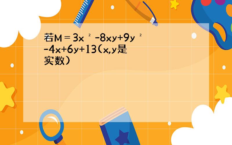 若M＝3x²-8xy+9y²-4x+6y+13(x,y是实数)