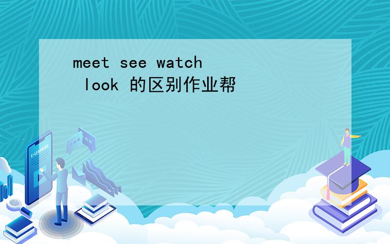 meet see watch look 的区别作业帮