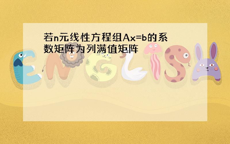 若n元线性方程组Ax=b的系数矩阵为列满值矩阵