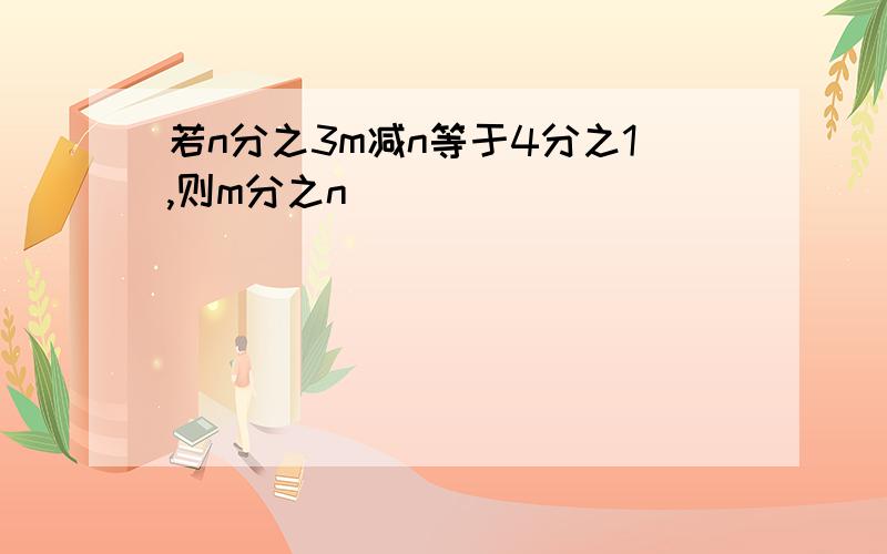 若n分之3m减n等于4分之1,则m分之n