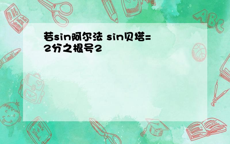 若sin阿尔法 sin贝塔=2分之根号2