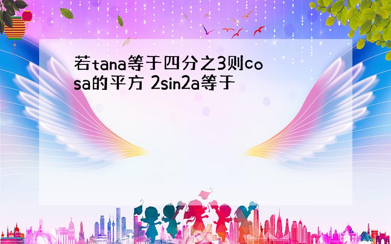 若tana等于四分之3则cosa的平方 2sin2a等于