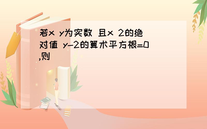 若x y为实数 且x 2的绝对值 y-2的算术平方根=0,则