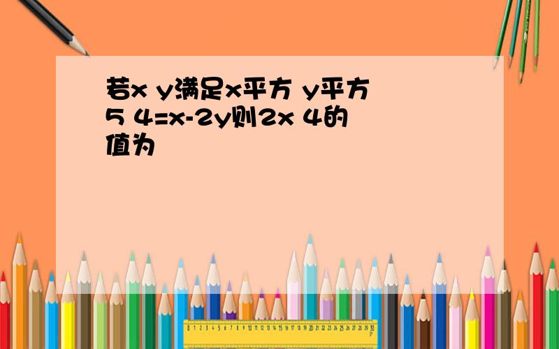 若x y满足x平方 y平方 5 4=x-2y则2x 4的值为