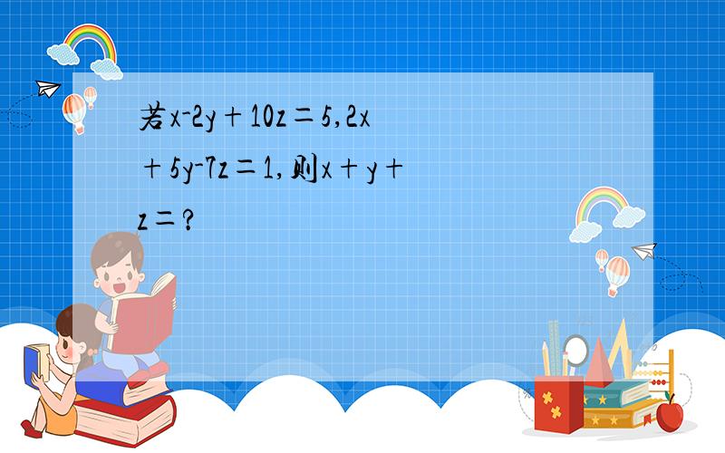 若x-2y+10z＝5,2x+5y-7z＝1,则x+y+z＝?