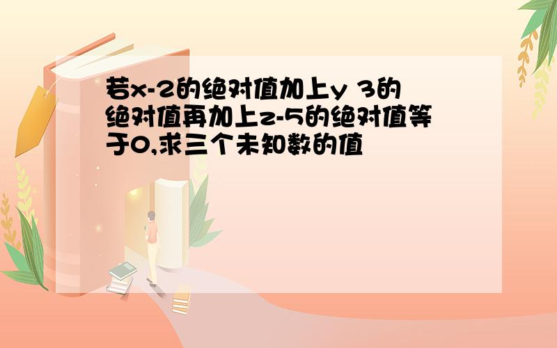 若x-2的绝对值加上y 3的绝对值再加上z-5的绝对值等于0,求三个未知数的值