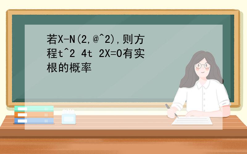 若X-N(2,@^2),则方程t^2 4t 2X=0有实根的概率