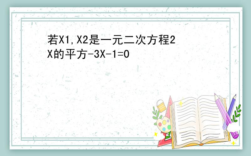 若X1,X2是一元二次方程2X的平方-3X-1=0