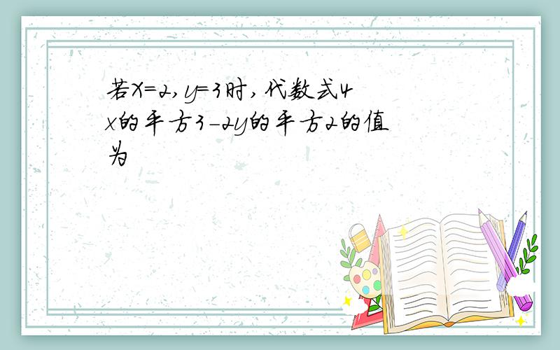 若X=2,y=3时,代数式4x的平方3-2y的平方2的值为