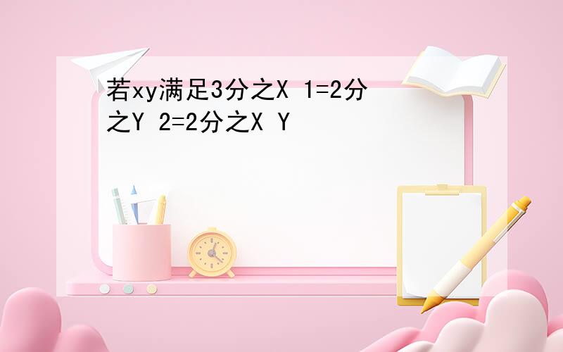 若xy满足3分之X 1=2分之Y 2=2分之X Y