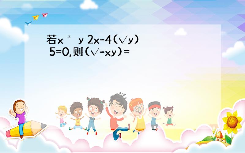 若x² y 2x-4(√y) 5=0,则(√-xy)=