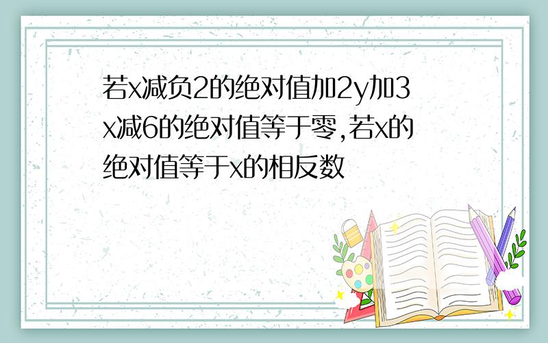 若x减负2的绝对值加2y加3x减6的绝对值等于零,若x的绝对值等于x的相反数