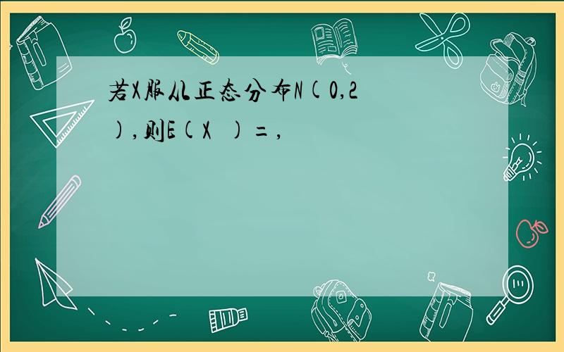 若X服从正态分布N(0,2²),则E(X²)=,