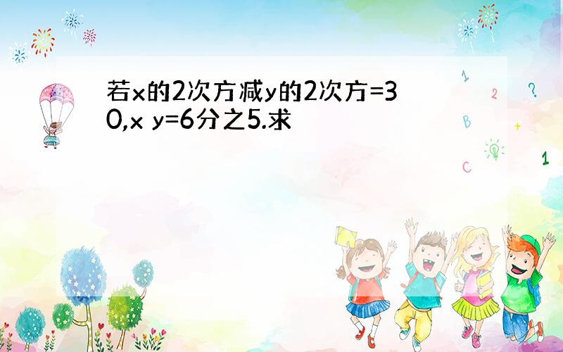 若x的2次方减y的2次方=30,x y=6分之5.求