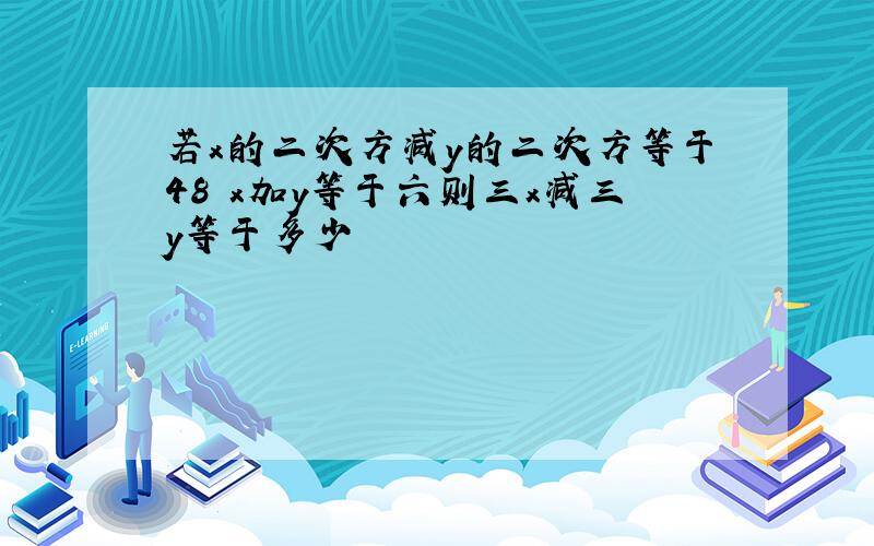 若x的二次方减y的二次方等于48 x加y等于六则三x减三y等于多少