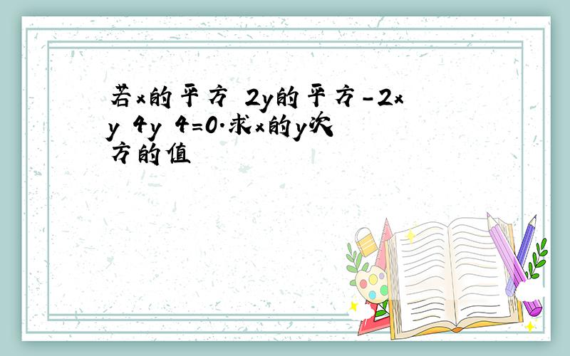 若x的平方 2y的平方-2xy 4y 4=0.求x的y次方的值