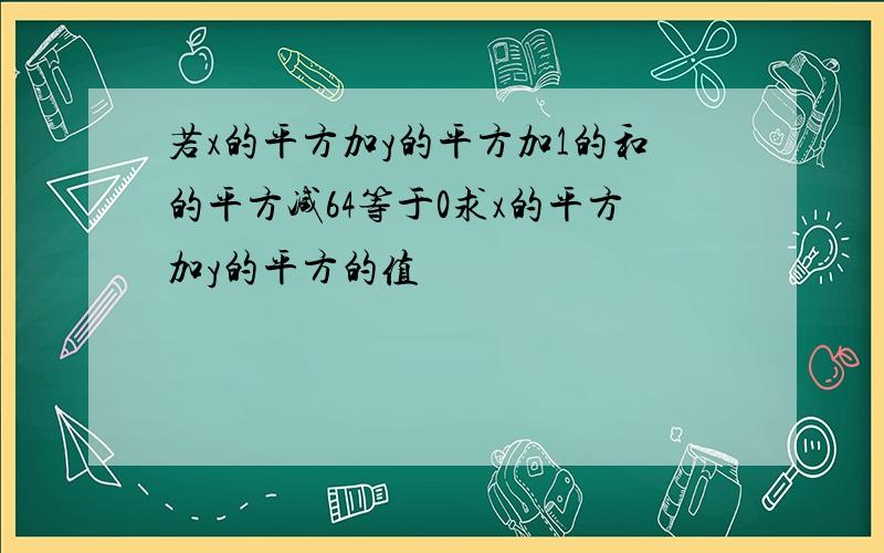 若x的平方加y的平方加1的和的平方减64等于0求x的平方加y的平方的值