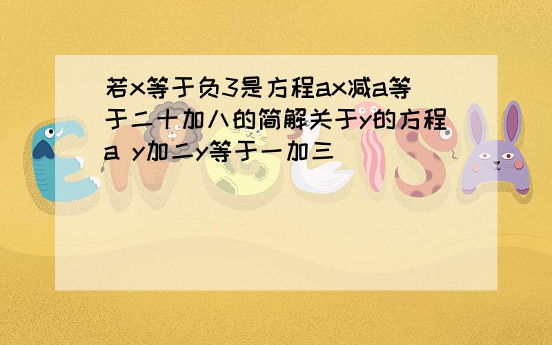 若x等于负3是方程ax减a等于二十加八的简解关于y的方程a y加二y等于一加三