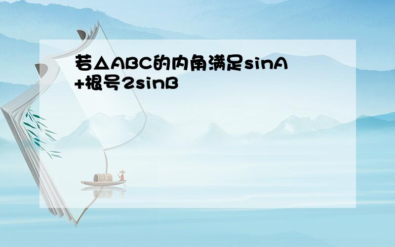 若△ABC的内角满足sinA+根号2sinB