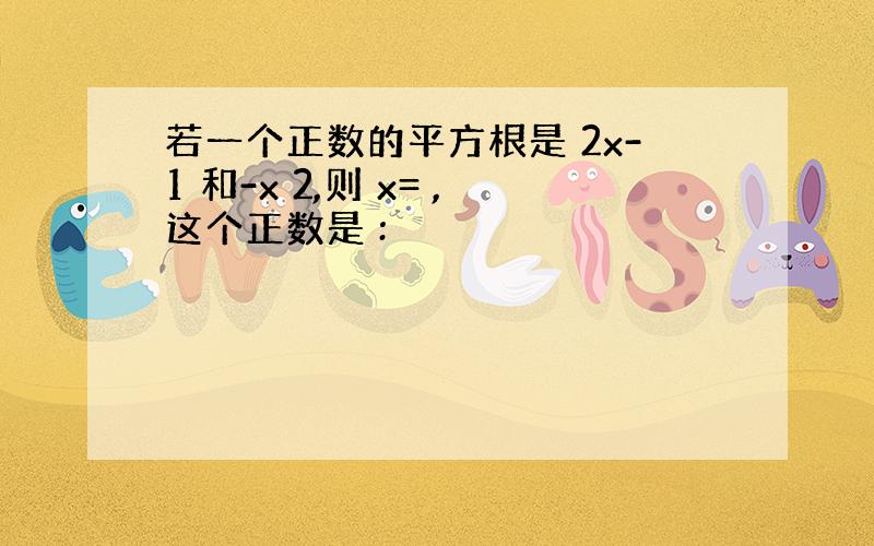 若一个正数的平方根是 2x-1 和-x 2,则 x= ,这个正数是 :