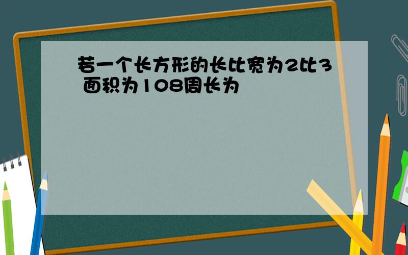 若一个长方形的长比宽为2比3 面积为108周长为