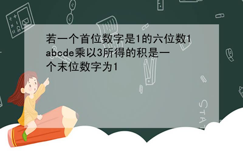 若一个首位数字是1的六位数1abcde乘以3所得的积是一个末位数字为1