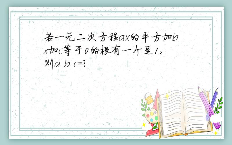 若一元二次方程ax的平方加bx加c等于0的根有一个是1,则a b c=?