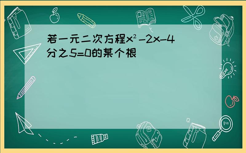 若一元二次方程x²-2x-4分之5=0的某个根