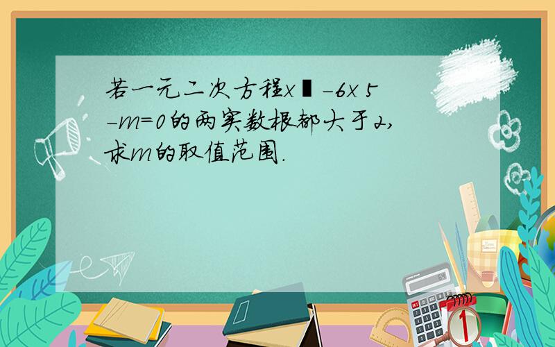 若一元二次方程x²-6x 5-m=0的两实数根都大于2,求m的取值范围．