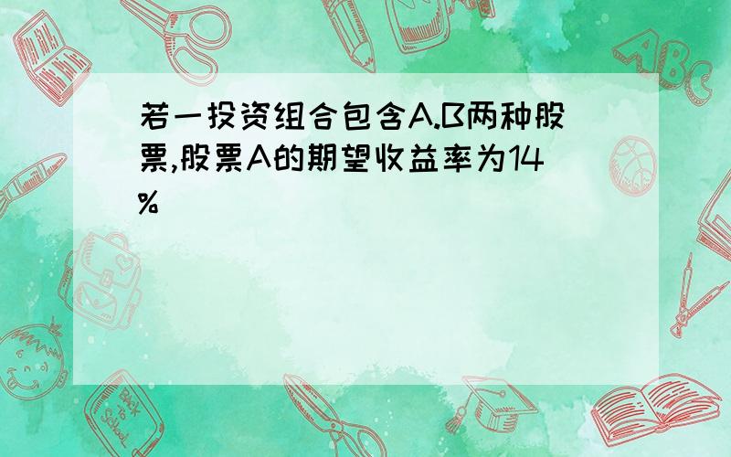 若一投资组合包含A.B两种股票,股票A的期望收益率为14%