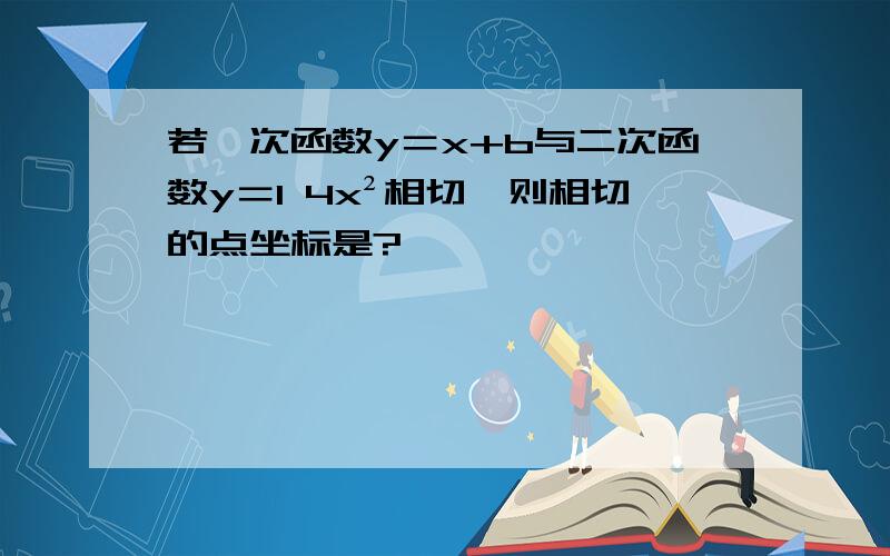 若一次函数y＝x+b与二次函数y＝1 4x²相切,则相切的点坐标是?