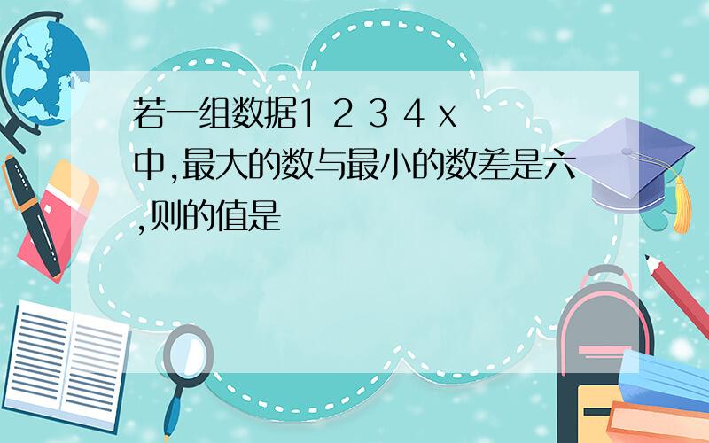 若一组数据1 2 3 4 x中,最大的数与最小的数差是六,则的值是