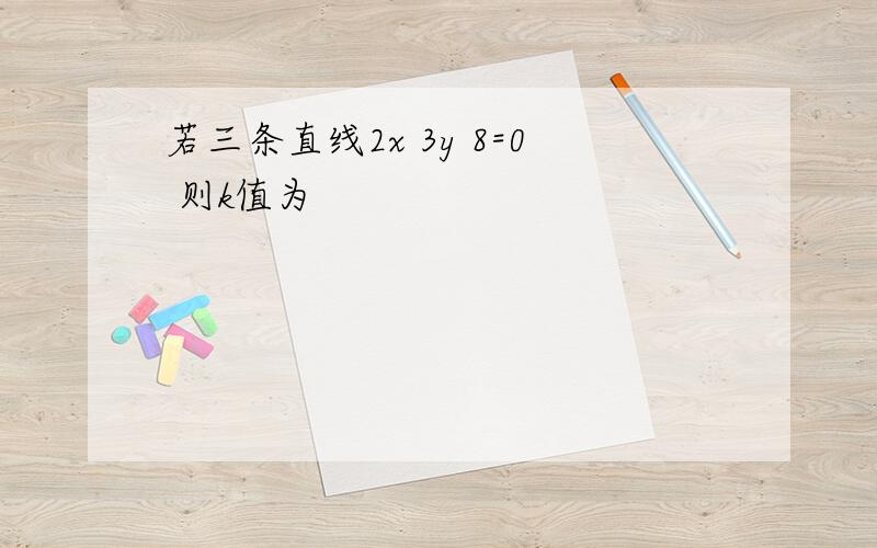 若三条直线2x 3y 8=0 则k值为