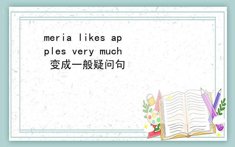 meria likes apples very much 变成一般疑问句