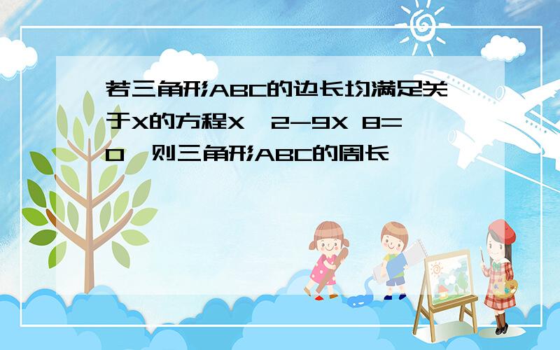 若三角形ABC的边长均满足关于X的方程X^2-9X 8=0,则三角形ABC的周长