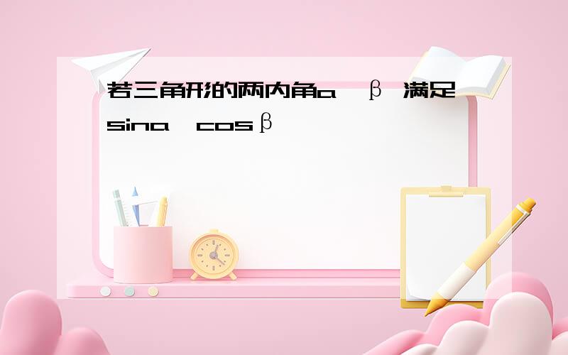 若三角形的两内角a,β 满足sina,cosβ