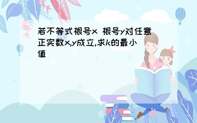 若不等式根号x 根号y对任意正实数x,y成立,求k的最小值