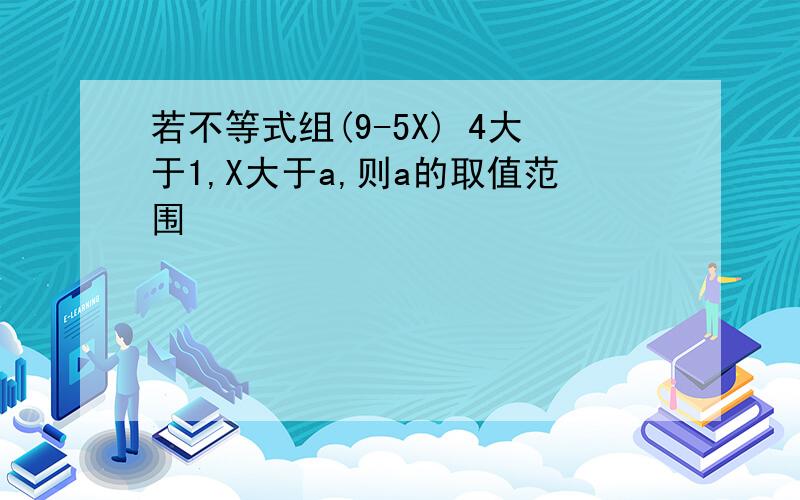 若不等式组(9-5X) 4大于1,X大于a,则a的取值范围