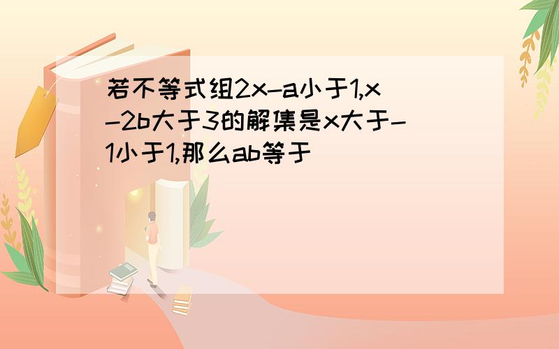 若不等式组2x-a小于1,x-2b大于3的解集是x大于-1小于1,那么ab等于