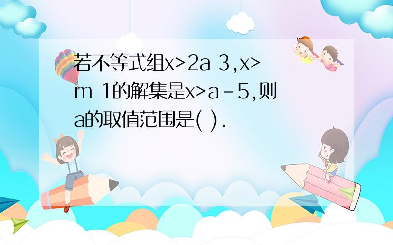 若不等式组x>2a 3,x>m 1的解集是x>a-5,则a的取值范围是( ).