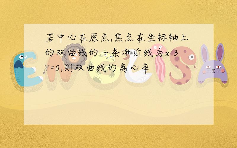 若中心在原点,焦点在坐标轴上的双曲线的一条渐近线为x 3Y=0,则双曲线的离心率