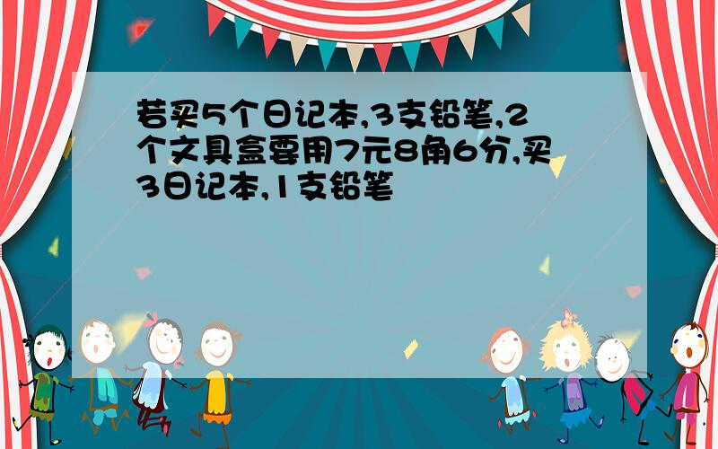 若买5个日记本,3支铅笔,2个文具盒要用7元8角6分,买3日记本,1支铅笔