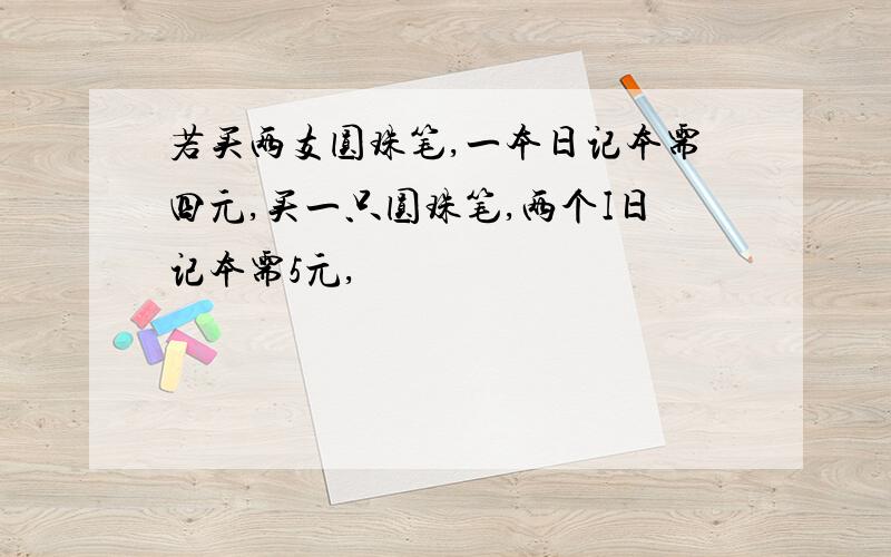 若买两支圆珠笔,一本日记本需四元,买一只圆珠笔,两个I日记本需5元,