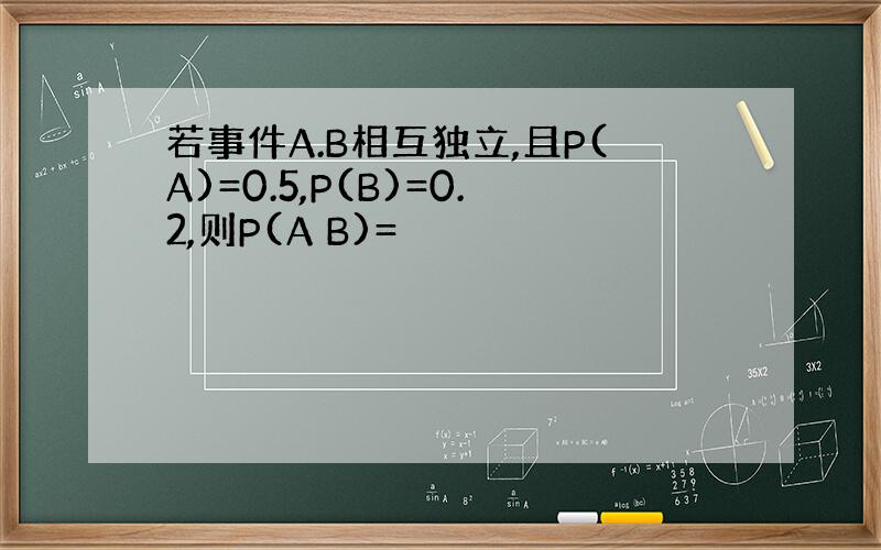 若事件A.B相互独立,且P(A)=0.5,P(B)=0.2,则P(A B)=