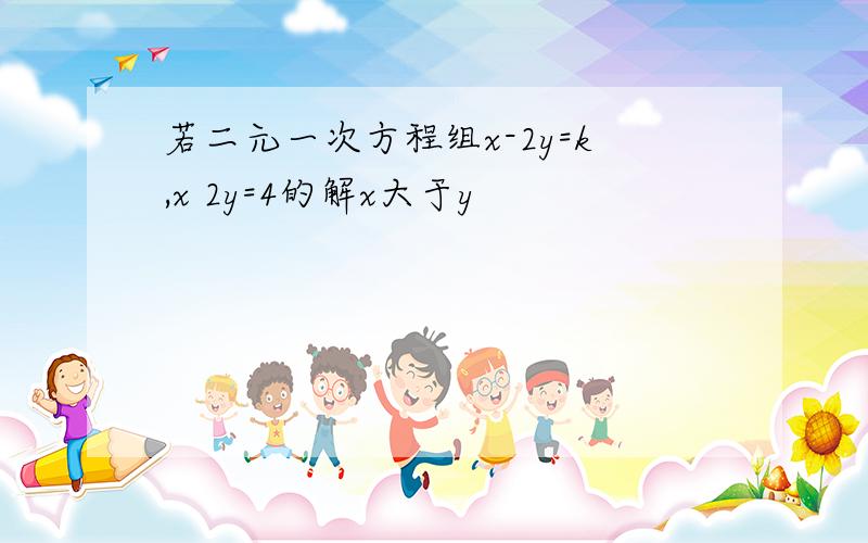 若二元一次方程组x-2y=k,x 2y=4的解x大于y