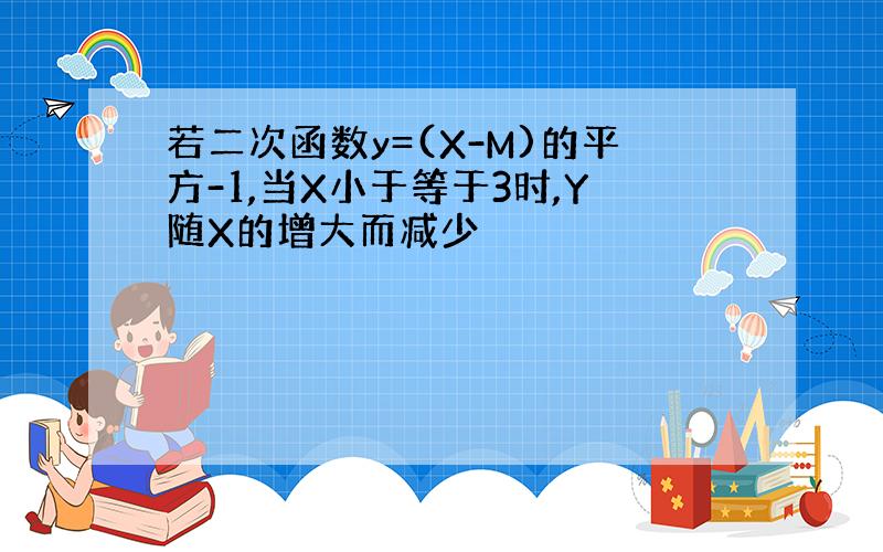 若二次函数y=(X-M)的平方-1,当X小于等于3时,Y随X的增大而减少