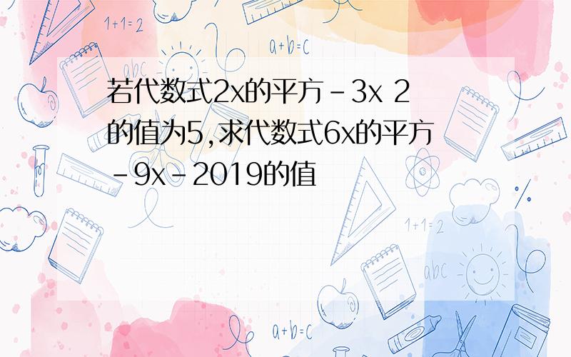 若代数式2x的平方-3x 2的值为5,求代数式6x的平方-9x-2019的值