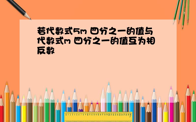 若代数式5m 四分之一的值与代数式m 四分之一的值互为相反数